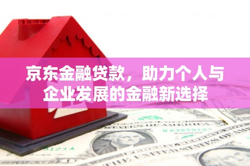 凉山京东金融贷款，助力个人与企业发展的金融新选择