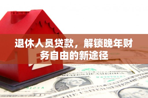 凉山退休人员贷款，解锁晚年财务自由的新途径
