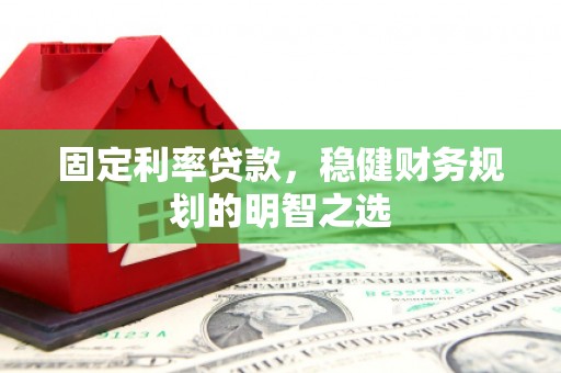 凉山固定利率贷款，稳健财务规划的明智之选