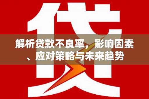 凉山解析贷款不良率，影响因素、应对策略与未来趋势