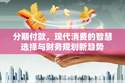 凉山分期付款，现代消费的智慧选择与财务规划新趋势