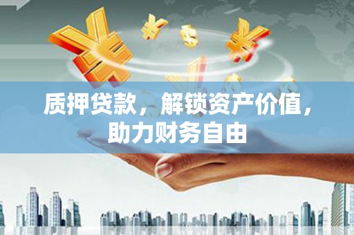 凉山质押贷款，解锁资产价值，助力财务自由