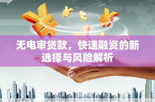 凉山无电审贷款，快速融资的新选择与风险解析