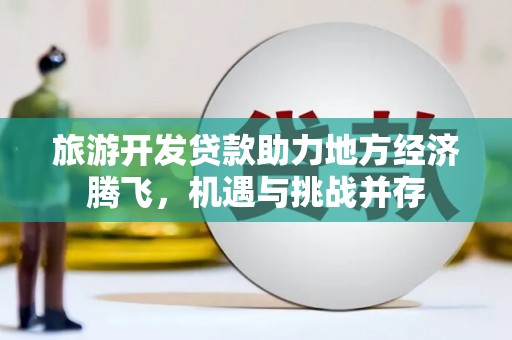 凉山旅游开发贷款助力地方经济腾飞，机遇与挑战并存
