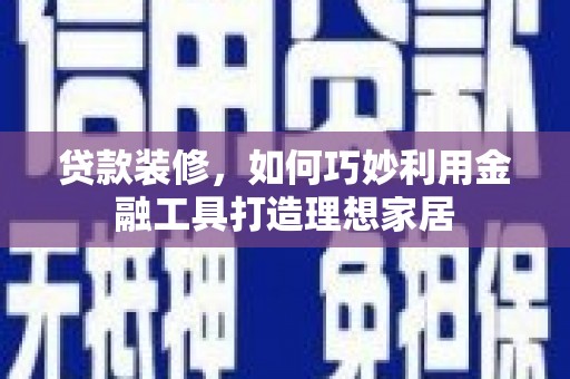 凉山贷款装修，如何巧妙利用金融工具打造理想家居
