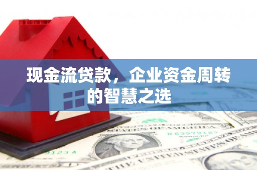凉山现金流贷款，企业资金周转的智慧之选