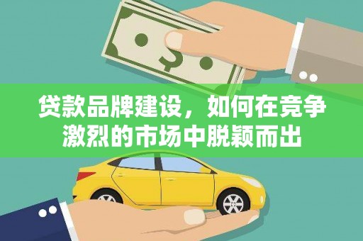 凉山贷款品牌建设，如何在竞争激烈的市场中脱颖而出