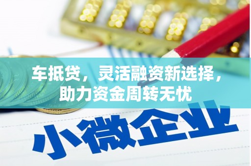 凉山车抵贷，灵活融资新选择，助力资金周转无忧