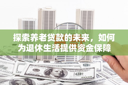 凉山探索养老贷款的未来，如何为退休生活提供资金保障