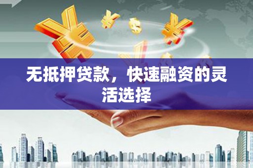 凉山无抵押贷款，快速融资的灵活选择