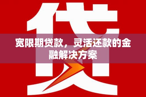 凉山宽限期贷款，灵活还款的金融解决方案