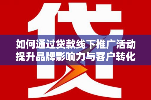 凉山如何通过贷款线下推广活动提升品牌影响力与客户转化率