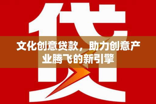 凉山文化创意贷款，助力创意产业腾飞的新引擎
