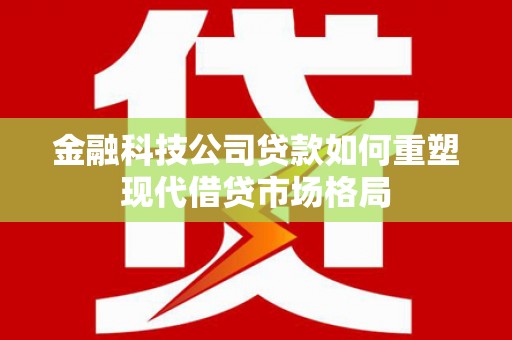 凉山金融科技公司贷款如何重塑现代借贷市场格局