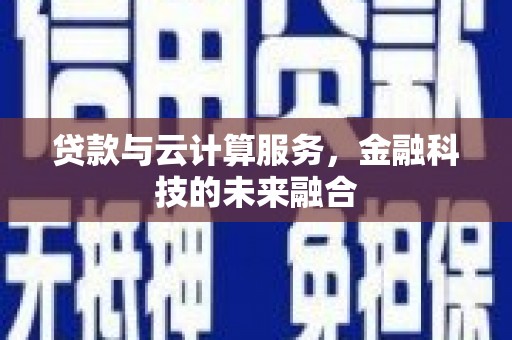 凉山贷款与云计算服务，金融科技的未来融合