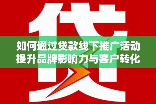 凉山如何通过贷款线下推广活动提升品牌影响力与客户转化率