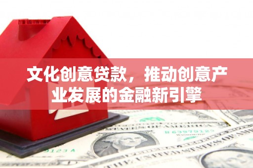 凉山文化创意贷款，推动创意产业发展的金融新引擎