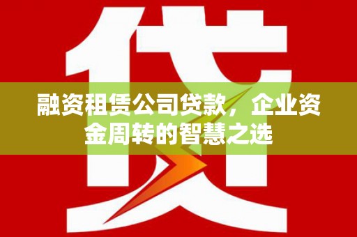 凉山融资租赁公司贷款，企业资金周转的智慧之选