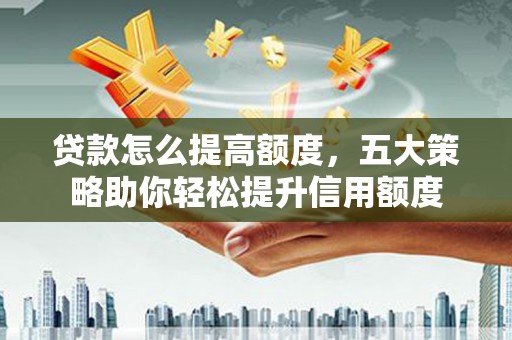 凉山贷款怎么提高额度，五大策略助你轻松提升信用额度