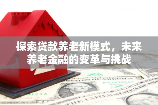凉山探索贷款养老新模式，未来养老金融的变革与挑战