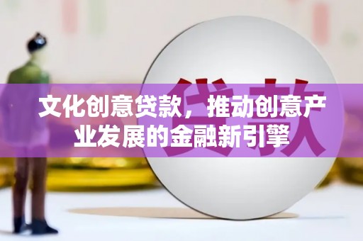 凉山文化创意贷款，推动创意产业发展的金融新引擎