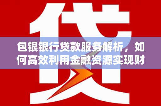凉山包银银行贷款服务解析，如何高效利用金融资源实现财富增长