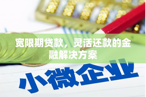 凉山宽限期贷款，灵活还款的金融解决方案