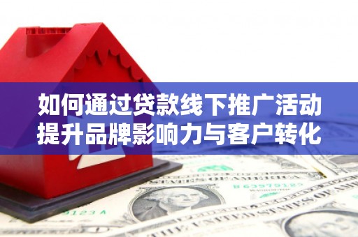 凉山如何通过贷款线下推广活动提升品牌影响力与客户转化率