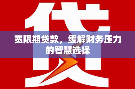 凉山宽限期贷款，缓解财务压力的智慧选择