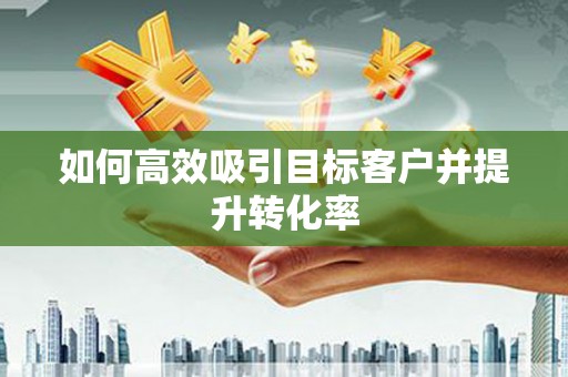 凉山如何高效吸引目标客户并提升转化率