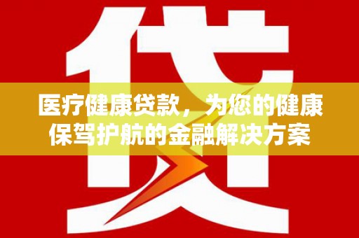 凉山医疗健康贷款，为您的健康保驾护航的金融解决方案