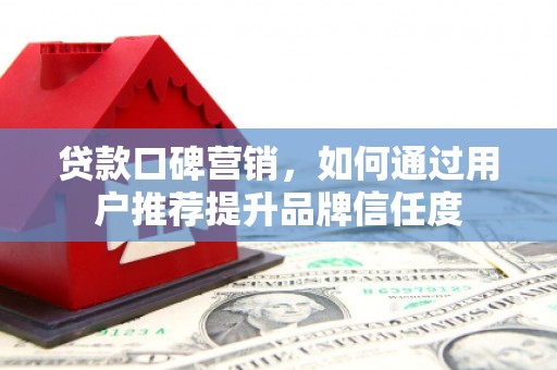 凉山贷款口碑营销，如何通过用户推荐提升品牌信任度