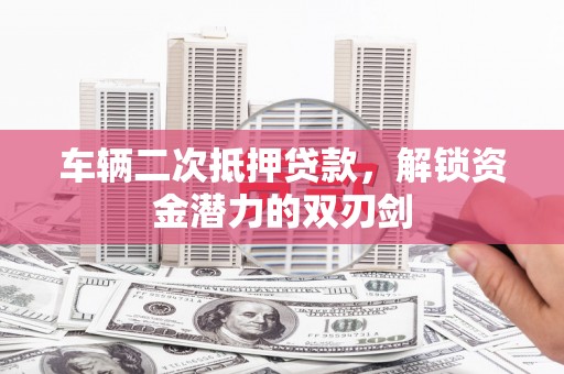 凉山车辆二次抵押贷款，解锁资金潜力的双刃剑