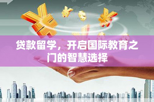 凉山贷款留学，开启国际教育之门的智慧选择