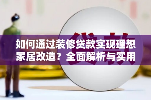 凉山如何通过装修贷款实现理想家居改造？全面解析与实用指南