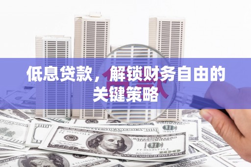 凉山低息贷款，解锁财务自由的关键策略