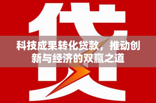 凉山科技成果转化贷款，推动创新与经济的双赢之道