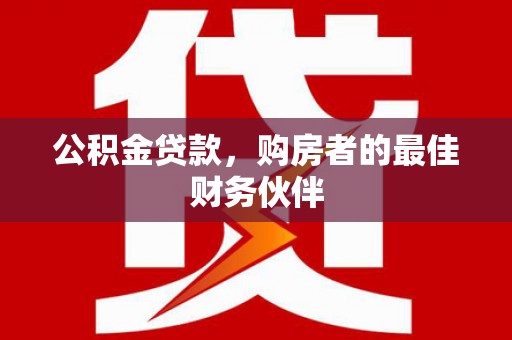 凉山公积金贷款，购房者的最佳财务伙伴