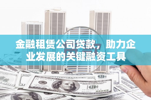 凉山金融租赁公司贷款，助力企业发展的关键融资工具