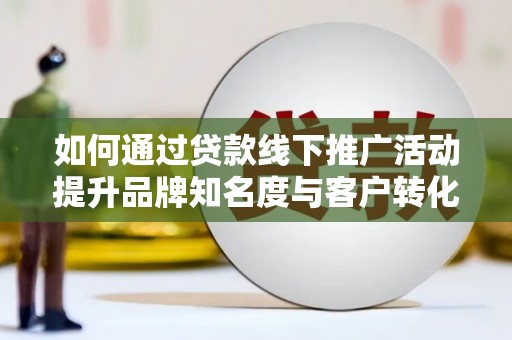 凉山如何通过贷款线下推广活动提升品牌知名度与客户转化率