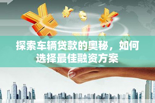 凉山探索车辆贷款的奥秘，如何选择最佳融资方案