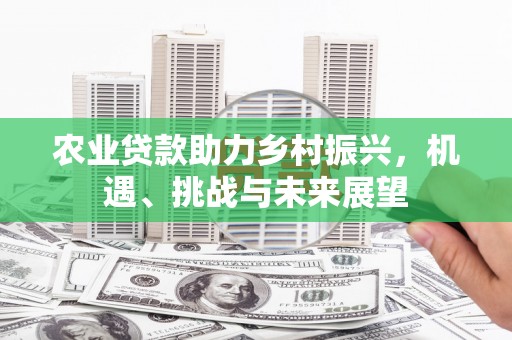 凉山农业贷款助力乡村振兴，机遇、挑战与未来展望