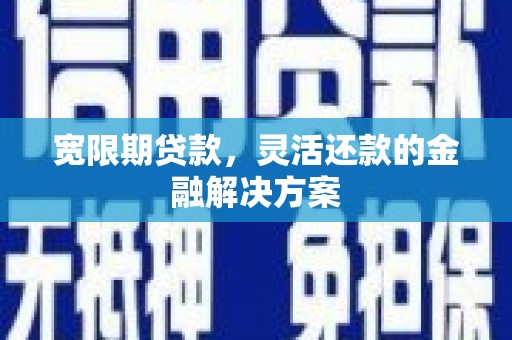 凉山宽限期贷款，灵活还款的金融解决方案