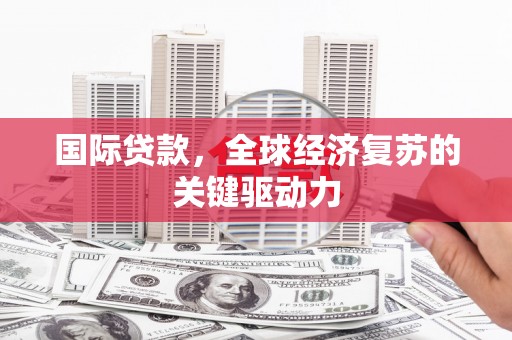 凉山国际贷款，全球经济复苏的关键驱动力