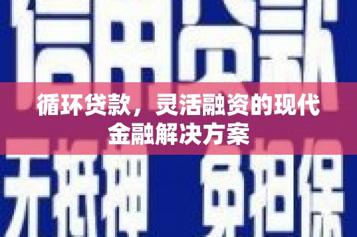 凉山循环贷款，灵活融资的现代金融解决方案