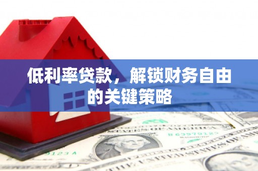凉山低利率贷款，解锁财务自由的关键策略