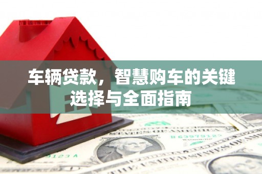 凉山车辆贷款，智慧购车的关键选择与全面指南