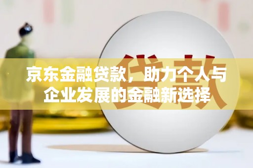 凉山京东金融贷款，助力个人与企业发展的金融新选择