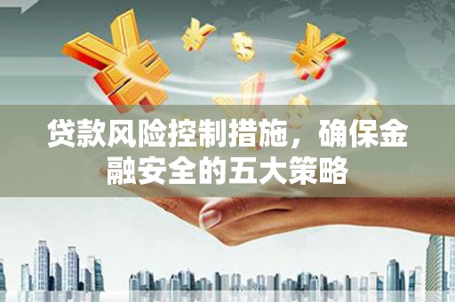 凉山贷款风险控制措施，确保金融安全的五大策略