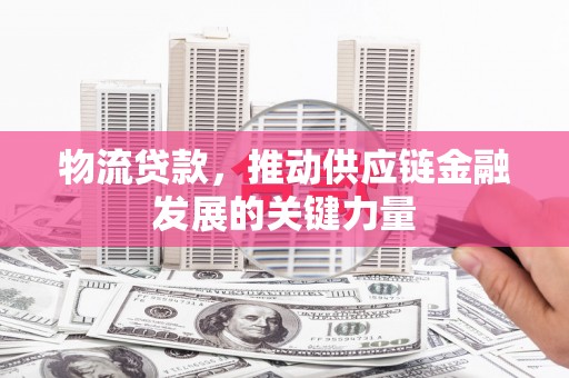 凉山物流贷款，推动供应链金融发展的关键力量